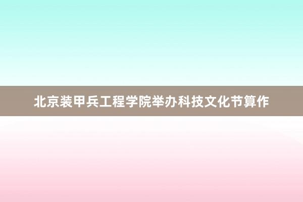 北京装甲兵工程学院举办科技文化节算作