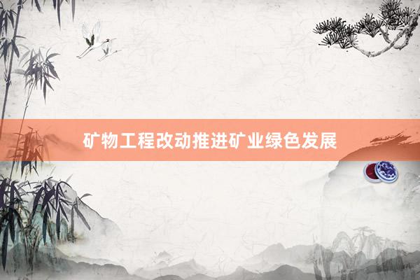 矿物工程改动推进矿业绿色发展