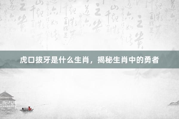 虎口拔牙是什么生肖，揭秘生肖中的勇者