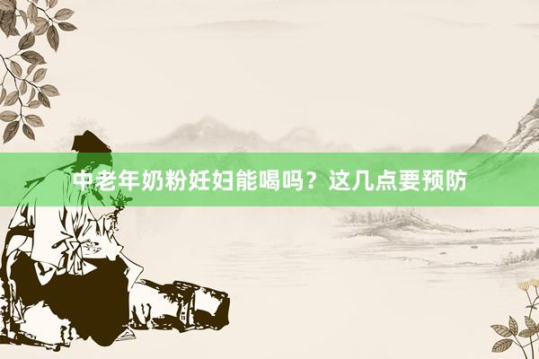 中老年奶粉妊妇能喝吗？这几点要预防